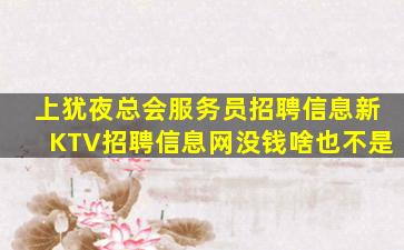 上犹夜总会服务员招聘信息新KTV招聘信息网没钱啥也不是