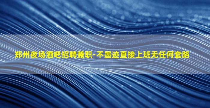 郑州夜场酒吧招聘兼职-不墨迹直接上班无任何套路